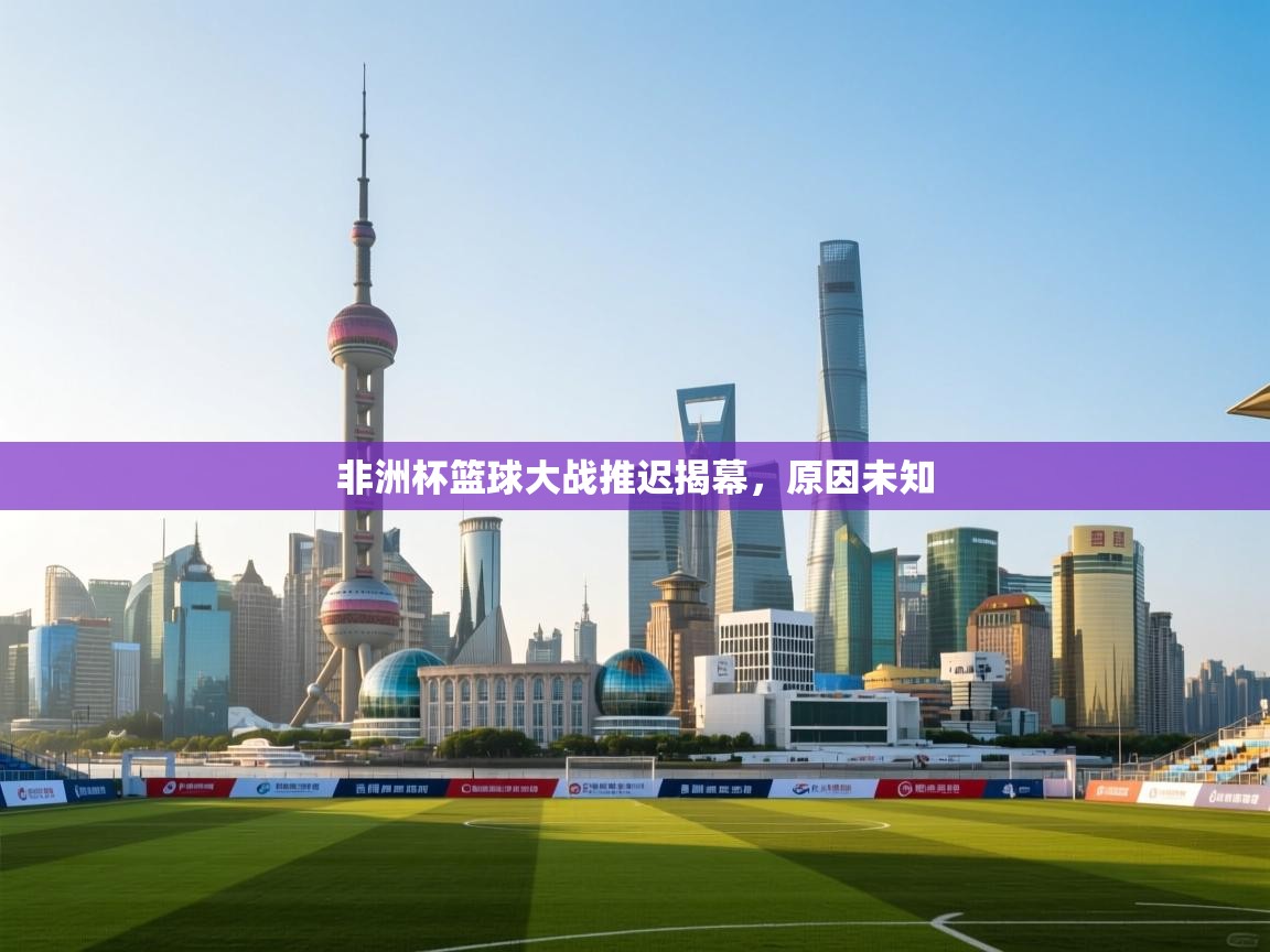 非洲杯篮球大战推迟揭幕,原因未知 第1张