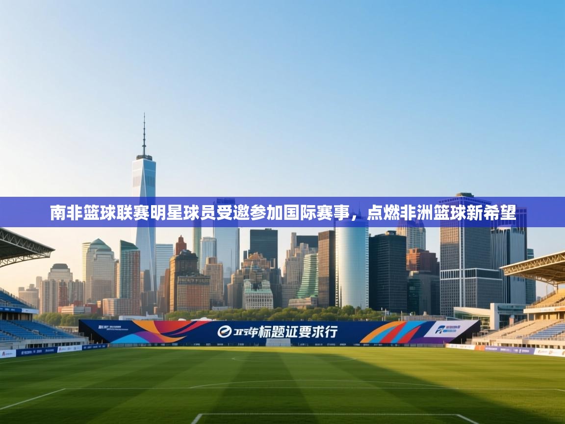 南非篮球联赛明星球员受邀参加国际赛事,点燃非洲篮球新希望 第1张