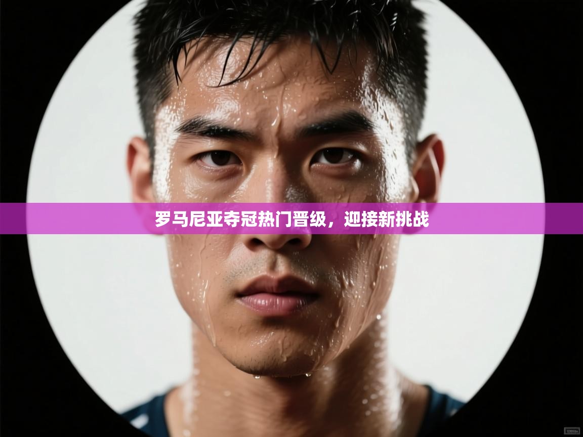 罗马尼亚夺冠热门晋级，迎接新挑战  第1张